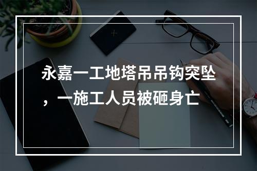 永嘉一工地塔吊吊钩突坠，一施工人员被砸身亡