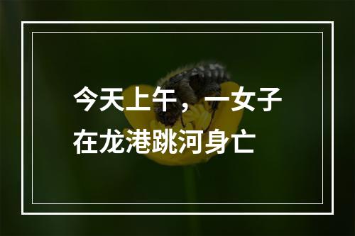 今天上午，一女子在龙港跳河身亡