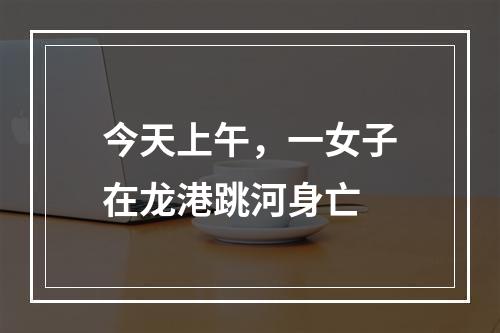 今天上午，一女子在龙港跳河身亡