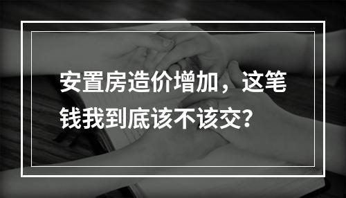 安置房造价增加，这笔钱我到底该不该交？