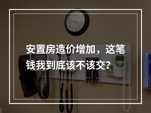 安置房造价增加，这笔钱我到底该不该交？