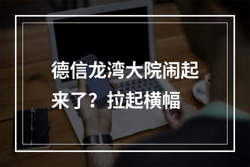 德信龙湾大院闹起来了？拉起横幅