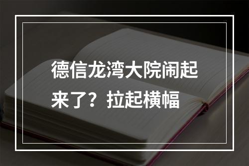 德信龙湾大院闹起来了？拉起横幅