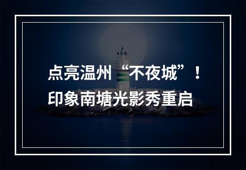 点亮温州“不夜城”！印象南塘光影秀重启