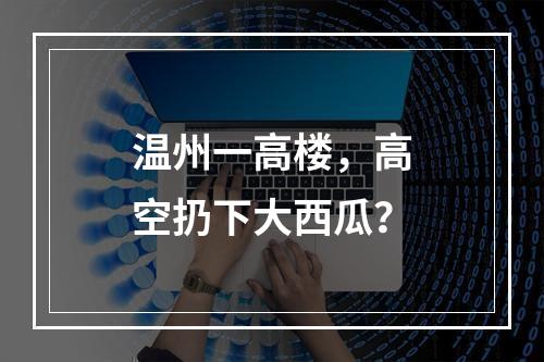 温州一高楼，高空扔下大西瓜？