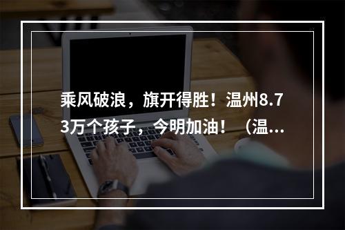乘风破浪，旗开得胜！温州8.73万个孩子，今明加油！（温州中考作文：以“笔记”）