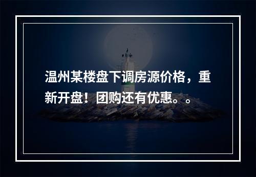 温州某楼盘下调房源价格，重新开盘！团购还有优惠。。