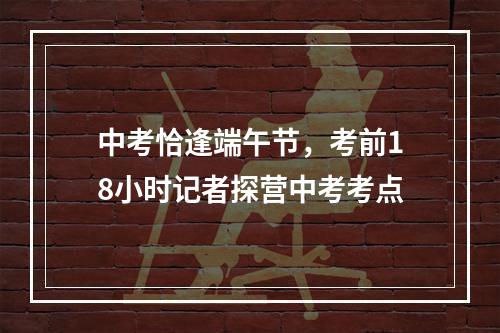 中考恰逢端午节，考前18小时记者探营中考考点