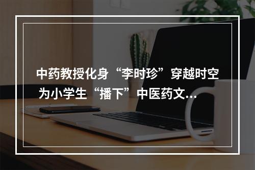 中药教授化身“李时珍”穿越时空 为小学生“播下”中医药文化种子