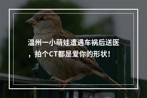 温州一小萌娃遭遇车祸后送医，拍个CT都是爱你的形状！