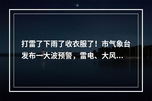 打雷了下雨了收衣服了！市气象台发布一大波预警，雷电、大风、暴雨全部发货 ...