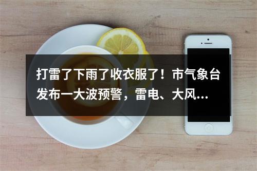 打雷了下雨了收衣服了！市气象台发布一大波预警，雷电、大风、暴雨全部发货 ...