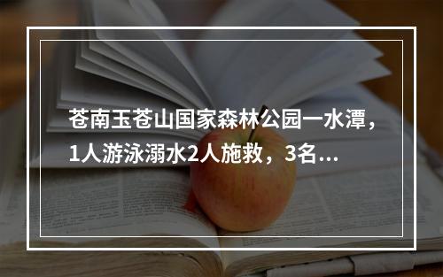 苍南玉苍山国家森林公园一水潭，1人游泳溺水2人施救，3名年轻人全部遇难！