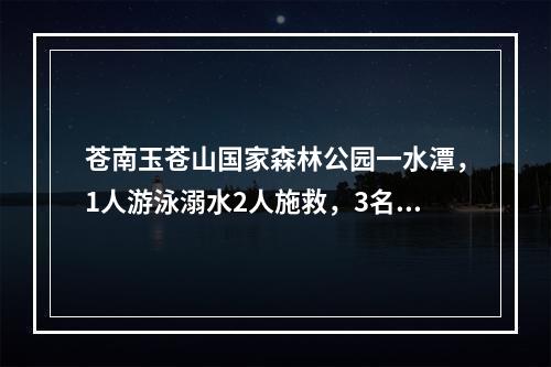 苍南玉苍山国家森林公园一水潭，1人游泳溺水2人施救，3名年轻人全部遇难！