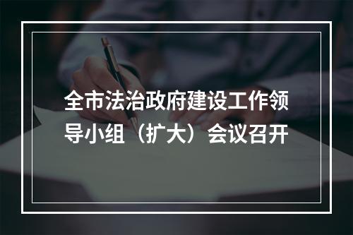 全市法治政府建设工作领导小组（扩大）会议召开