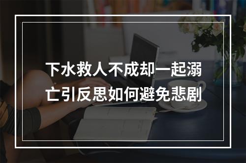 下水救人不成却一起溺亡引反思如何避免悲剧