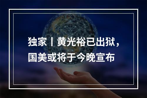 独家丨黄光裕已出狱，国美或将于今晚宣布