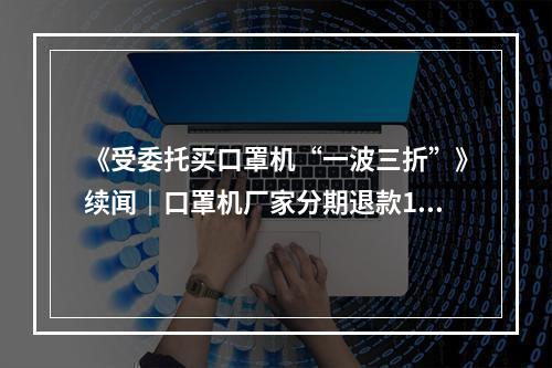 《受委托买口罩机“一波三折”》续闻｜口罩机厂家分期退款18.1万元