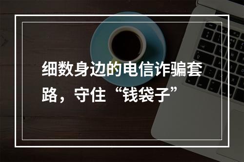细数身边的电信诈骗套路，守住“钱袋子”