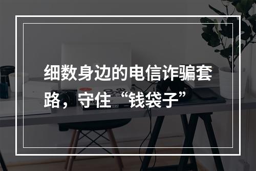 细数身边的电信诈骗套路，守住“钱袋子”
