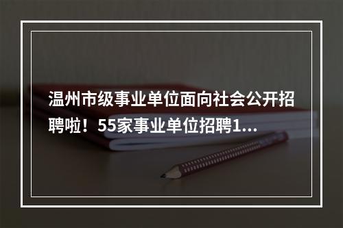 温州市级事业单位面向社会公开招聘啦！55家事业单位招聘140名工作人员