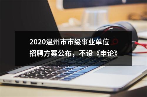 2020温州市市级事业单位招聘方案公布，不设《申论》