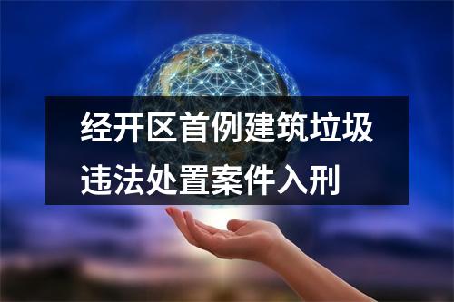 经开区首例建筑垃圾违法处置案件入刑