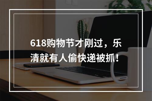 618购物节才刚过，乐清就有人偷快递被抓！