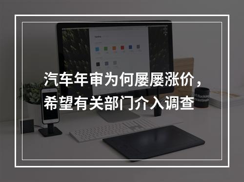 汽车年审为何屡屡涨价，希望有关部门介入调查
