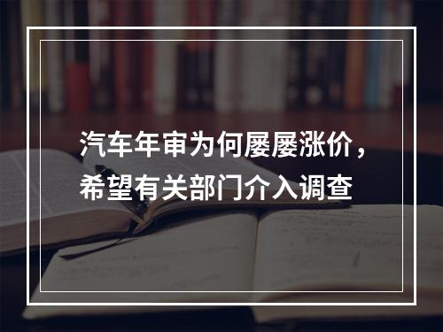 汽车年审为何屡屡涨价，希望有关部门介入调查