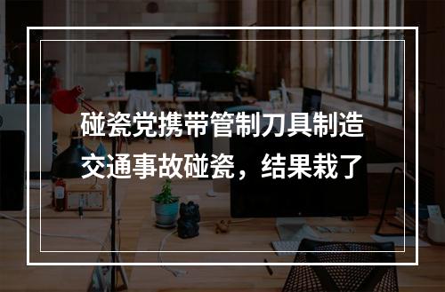 碰瓷党携带管制刀具制造交通事故碰瓷，结果栽了