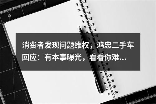 消费者发现问题维权，鸿忠二手车回应：有本事曝光，看看你难受我难受