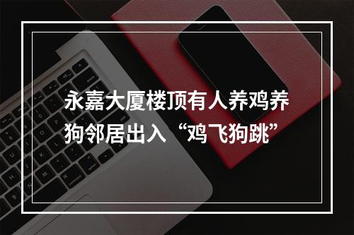 永嘉大厦楼顶有人养鸡养狗邻居出入“鸡飞狗跳”
