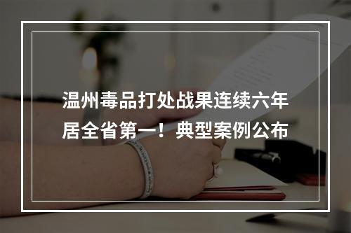 温州毒品打处战果连续六年居全省第一！典型案例公布