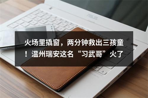 火场里撬窗，两分钟救出三孩童！温州瑞安这名“习武哥”火了