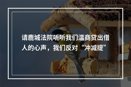 请鹿城法院听听我们温商贷出借人的心声，我们反对“冲减提”