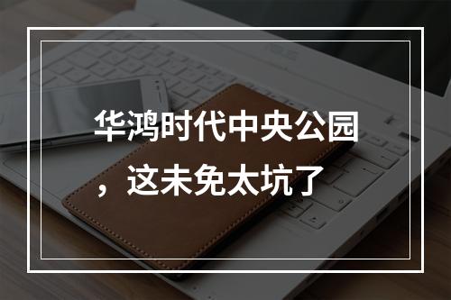 华鸿时代中央公园，这未免太坑了