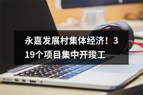 永嘉发展村集体经济！319个项目集中开竣工