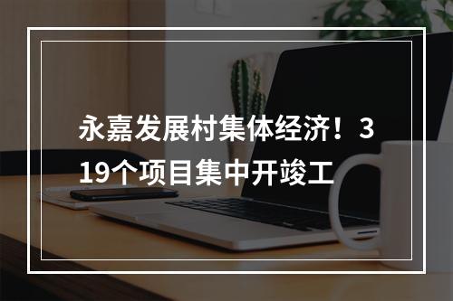 永嘉发展村集体经济！319个项目集中开竣工