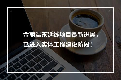 金丽温东延线项目最新进展，已进入实体工程建设阶段！