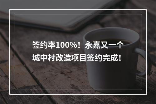 签约率100%！永嘉又一个城中村改造项目签约完成！