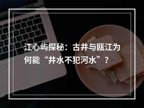江心屿探秘：古井与瓯江为何能“井水不犯河水”？
