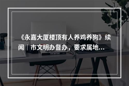 《永嘉大厦楼顶有人养鸡养狗》续闻｜市文明办督办，要求属地政府和相关部门解决