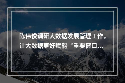 陈伟俊调研大数据发展管理工作，让大数据更好赋能“重要窗口”建设