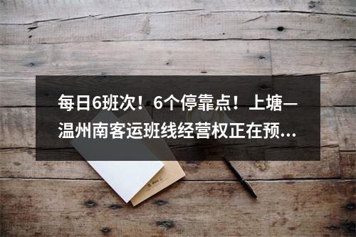每日6班次！6个停靠点！上塘—温州南客运班线经营权正在预招标！