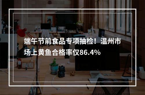 端午节前食品专项抽检！温州市场上黄鱼合格率仅86.4%