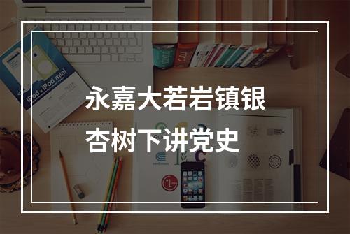 永嘉大若岩镇银杏树下讲党史