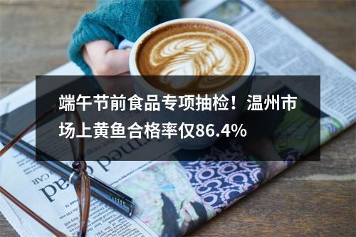 端午节前食品专项抽检！温州市场上黄鱼合格率仅86.4%
