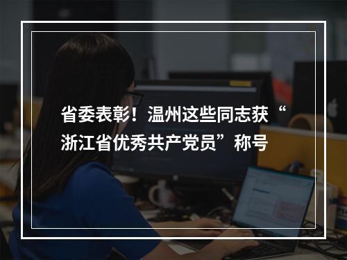 省委表彰！温州这些同志获“浙江省优秀共产党员”称号