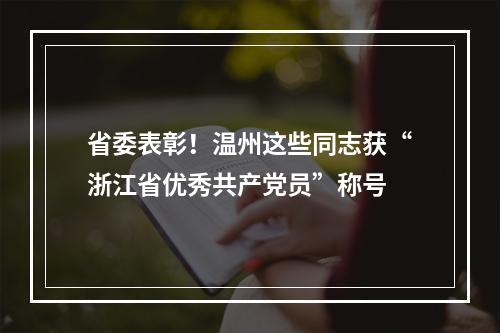 省委表彰！温州这些同志获“浙江省优秀共产党员”称号